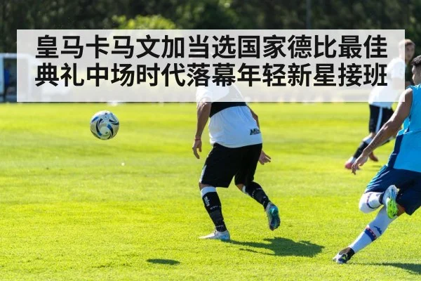 皇马卡马文加当选国家德比最佳 典礼中场时代落幕年轻新星接班 | kaiyun