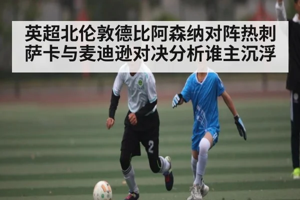 英超北伦敦德比阿森纳对阵热刺萨卡与麦迪逊对决分析谁主沉浮 - kaiyun