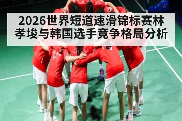 2026世界短道速滑锦标赛林孝埈与韩国选手竞争格局分析