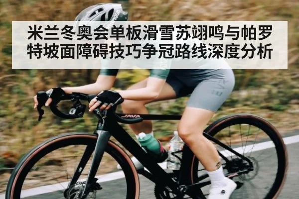 米兰冬奥会单板滑雪苏翊鸣与帕罗特坡面障碍技巧争冠路线深度分析