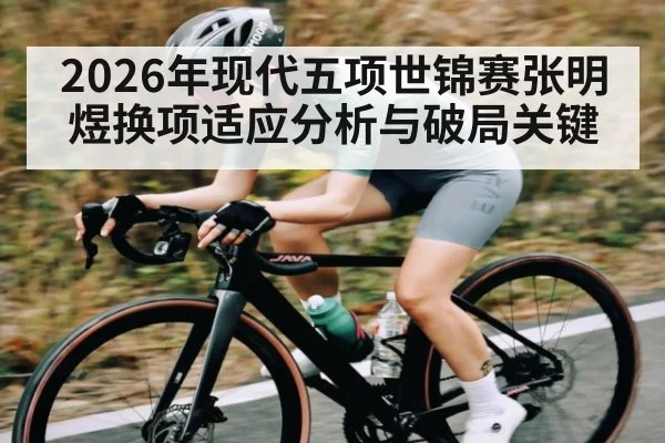 2026年现代五项世锦赛张明煜换项适应分析与破局关键