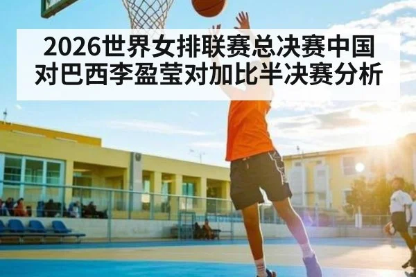 2026世界女排联赛总决赛中国对巴西李盈莹对加比半决赛分析